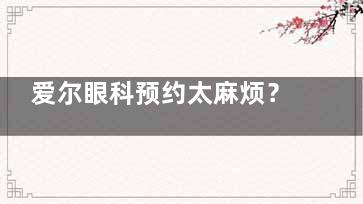 爱尔眼科预约太麻烦？官网 4 大预约渠道 + 避坑技巧，3 分钟搞定挂号